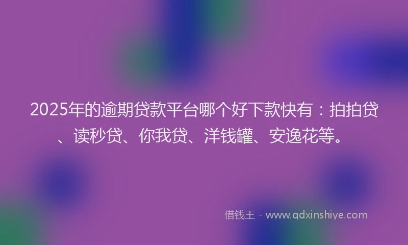 2025年的逾期贷款平台哪个好下款快有：拍拍贷、读秒贷、你我贷、洋钱罐、安逸花等。