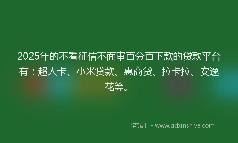 2025年的不看征信不面审百分百下款的贷款平台有：超人卡、小米贷款、惠商贷、拉卡拉、安逸花等。