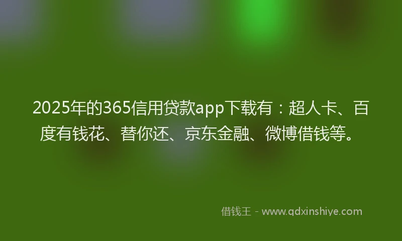 2025年的365信用贷款app下载有：超人卡、百度有钱花、替你还、京东金融、微博借钱等。