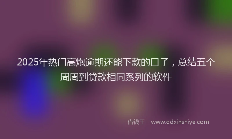 2025年热门高炮逾期还能下款的口子，总结五个周周到贷款相同系列的软件