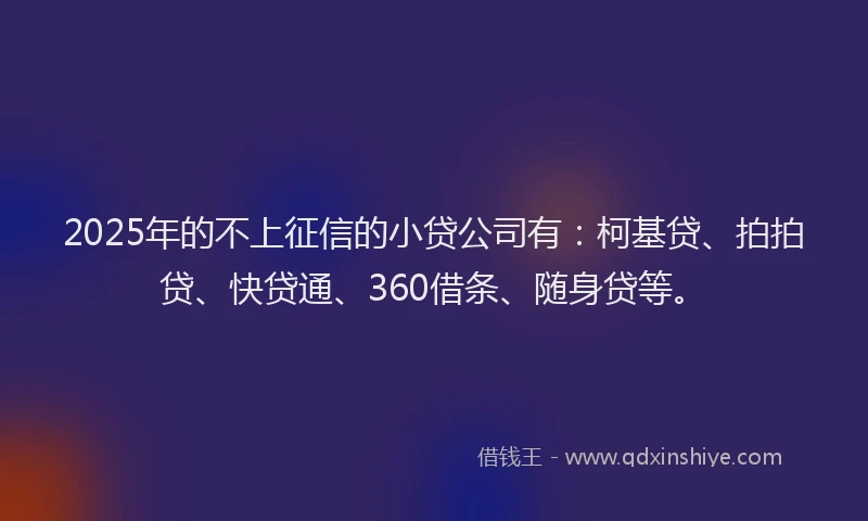 2025年的不上征信的小贷公司有：柯基贷、拍拍贷、快贷通、360借条、随身贷等。