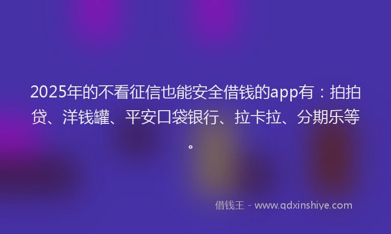 2025年的不看征信也能安全借钱的app有：拍拍贷、洋钱罐、平安口袋银行、拉卡拉、分期乐等。