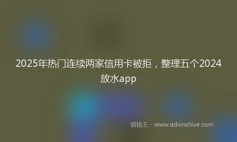 2025年热门连续两家信用卡被拒，整理五个2024放水app