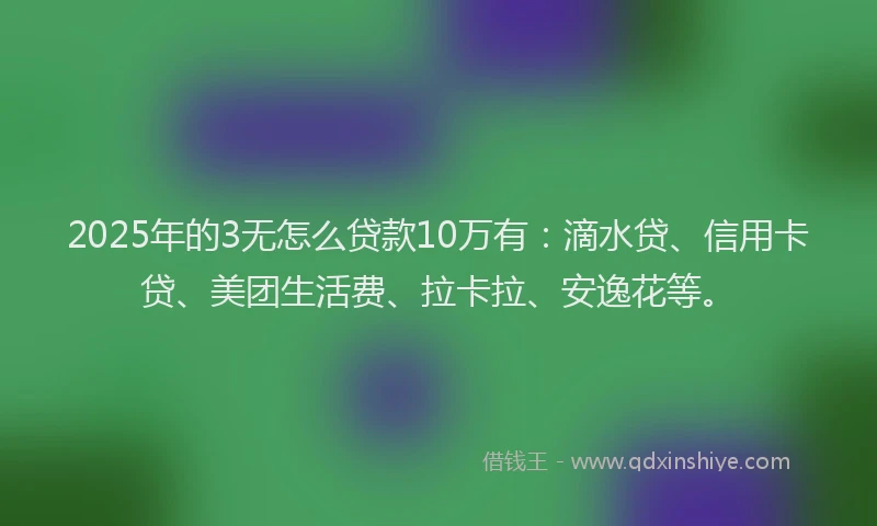 2025年的3无怎么贷款10万有：滴水贷、信用卡贷、美团生活费、拉卡拉、安逸花等。