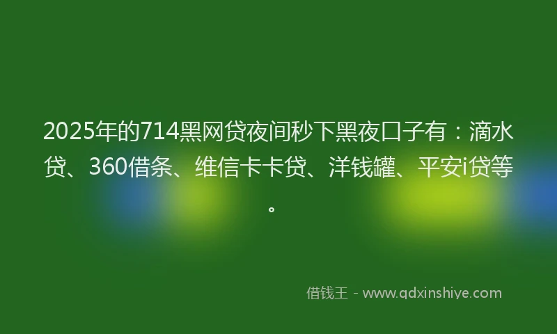 2025年的714黑网贷夜间秒下黑夜口子有：滴水贷、360借条、维信卡卡贷、洋钱罐、平安i贷等。