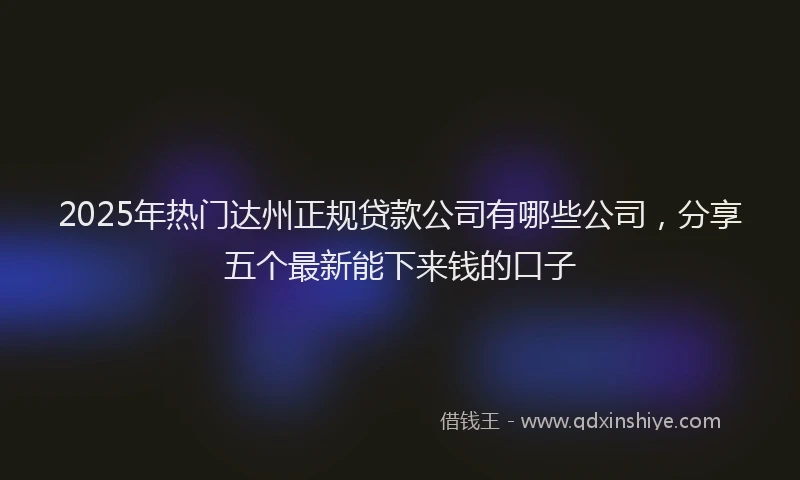 2025年热门达州正规贷款公司有哪些公司，分享五个最新能下来钱的口子