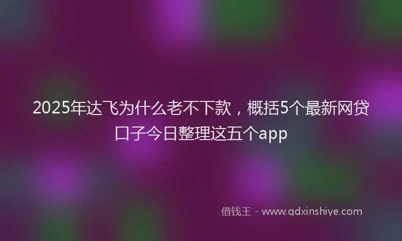 2025年达飞为什么老不下款，概括5个最新网贷口子今日整理这五个app