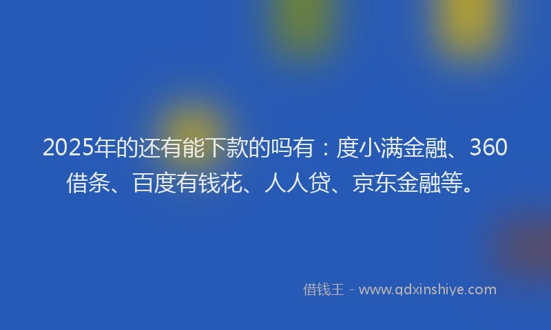 2025年的还有能下款的吗有：度小满金融、360借条、百度有钱花、人人贷、京东金融等。