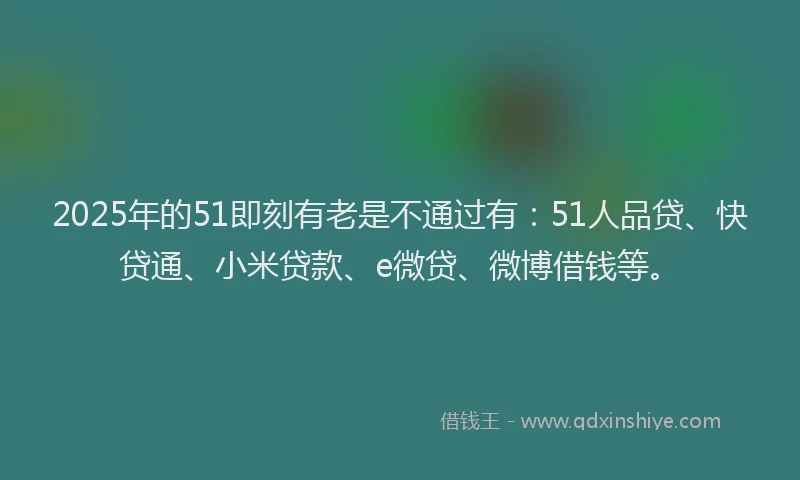 2025年的51即刻有老是不通过有：51人品贷、快贷通、小米贷款、e微贷、微博借钱等。