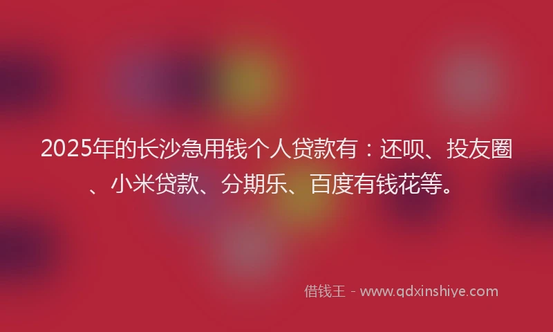 2025年的长沙急用钱个人贷款有：还呗、投友圈、小米贷款、分期乐、百度有钱花等。
