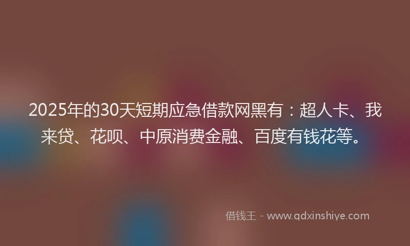 2025年的30天短期应急借款网黑有：超人卡、我来贷、花呗、中原消费金融、百度有钱花等。