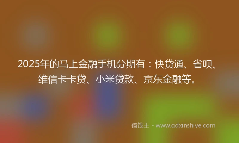 2025年的马上金融手机分期有：快贷通、省呗、维信卡卡贷、小米贷款、京东金融等。
