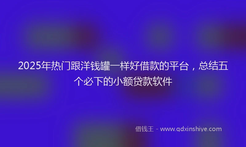 2025年热门跟洋钱罐一样好借款的平台，总结五个必下的小额贷款软件