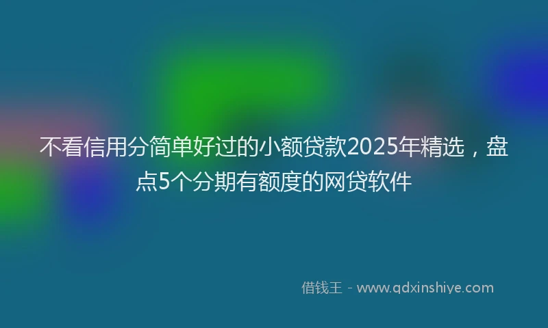 不看信用分简单好过的小额贷款2025年精选，盘点5个分期有额度的网贷软件