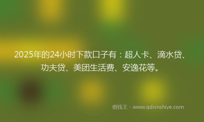 2025年的24小时下款口子有：超人卡、滴水贷、功夫贷、美团生活费、安逸花等。