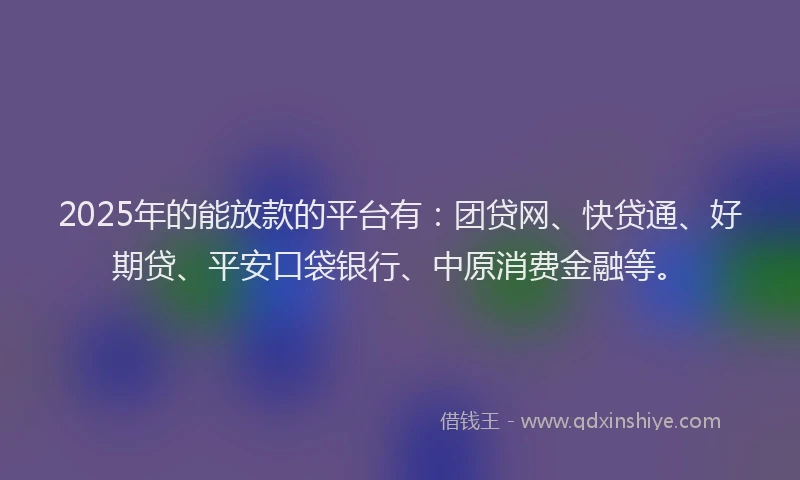 2025年的能放款的平台有：团贷网、快贷通、好期贷、平安口袋银行、中原消费金融等。