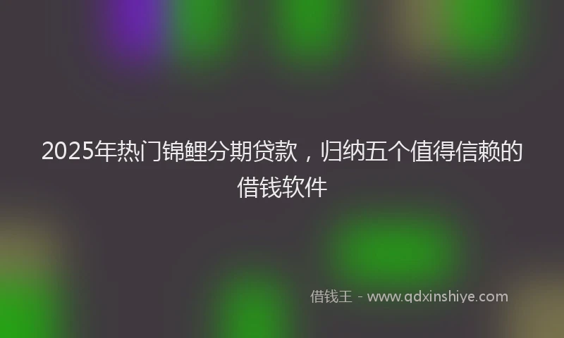 2025年热门锦鲤分期贷款，归纳五个值得信赖的借钱软件