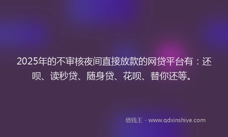 2025年的不审核夜间直接放款的网贷平台有：还呗、读秒贷、随身贷、花呗、替你还等。