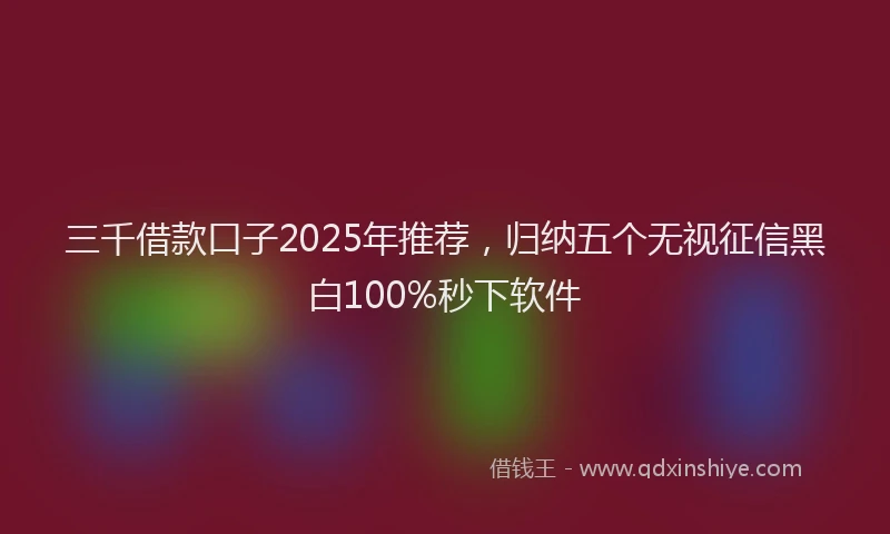 三千借款口子2025年推荐，归纳五个无视征信黑白100%秒下软件