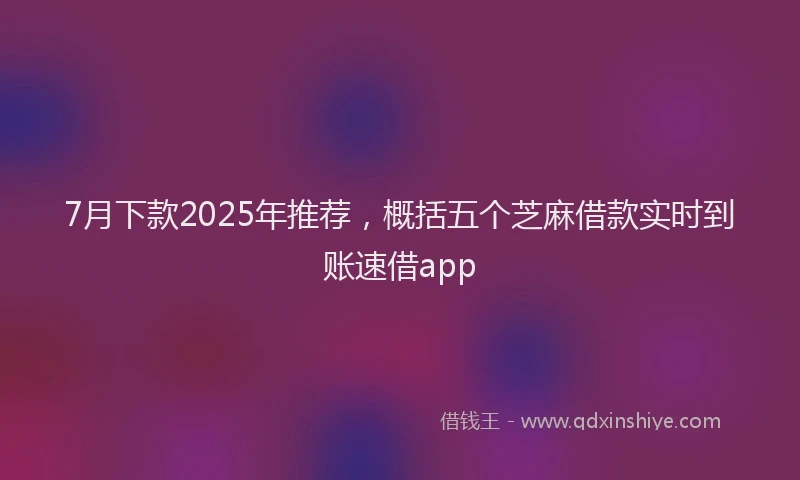 7月下款2025年推荐，概括五个芝麻借款实时到账速借app