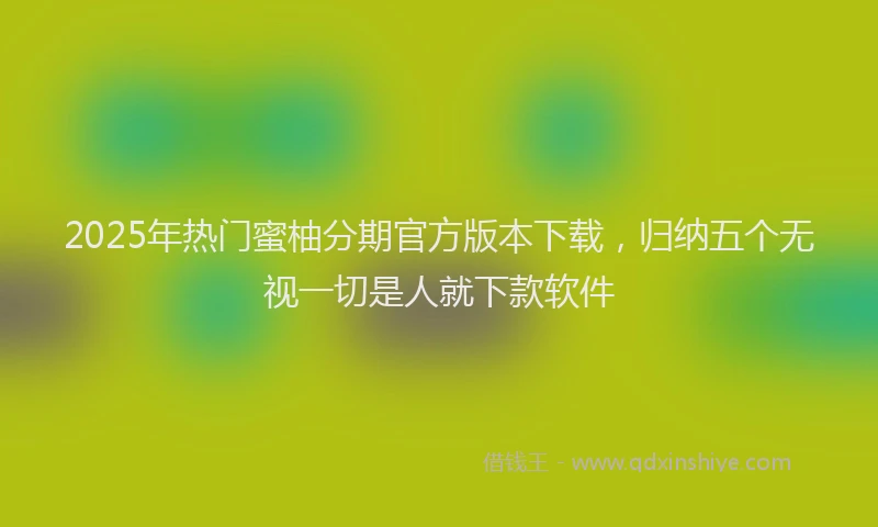 2025年热门蜜柚分期官方版本下载，归纳五个无视一切是人就下款软件