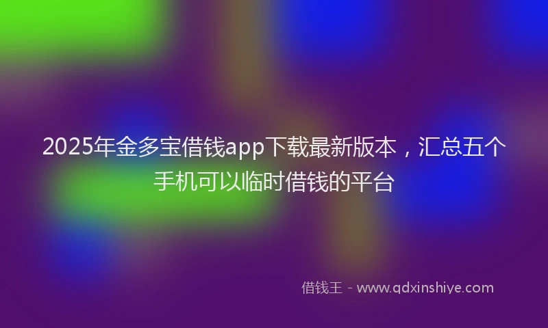 2025年金多宝借钱app下载最新版本，汇总五个手机可以临时借钱的平台