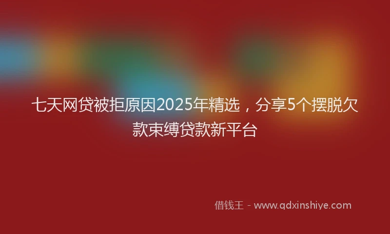 七天网贷被拒原因2025年精选，分享5个摆脱欠款束缚贷款新平台