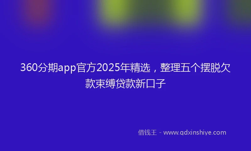 360分期app官方2025年精选，整理五个摆脱欠款束缚贷款新口子