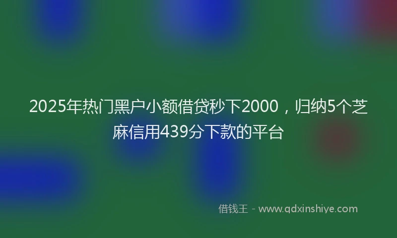 2025年热门黑户小额借贷秒下2000，归纳5个芝麻信用439分下款的平台