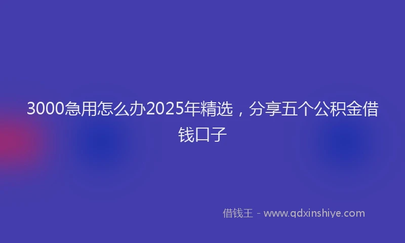 3000急用怎么办2025年精选，分享五个公积金借钱口子