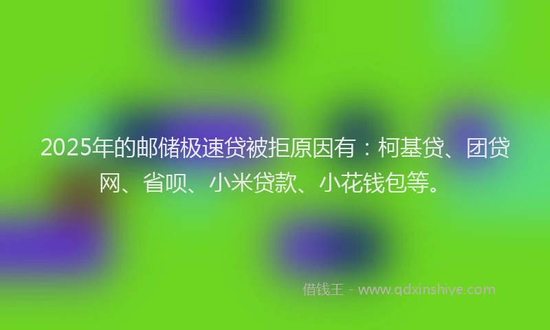 2025年的邮储极速贷被拒原因有：柯基贷、团贷网、省呗、小米贷款、小花钱包等。