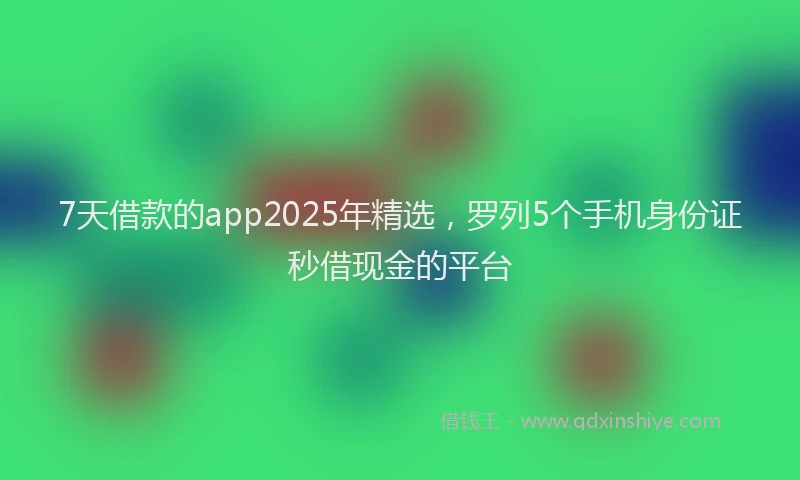 7天借款的app2025年精选，罗列5个手机身份证秒借现金的平台