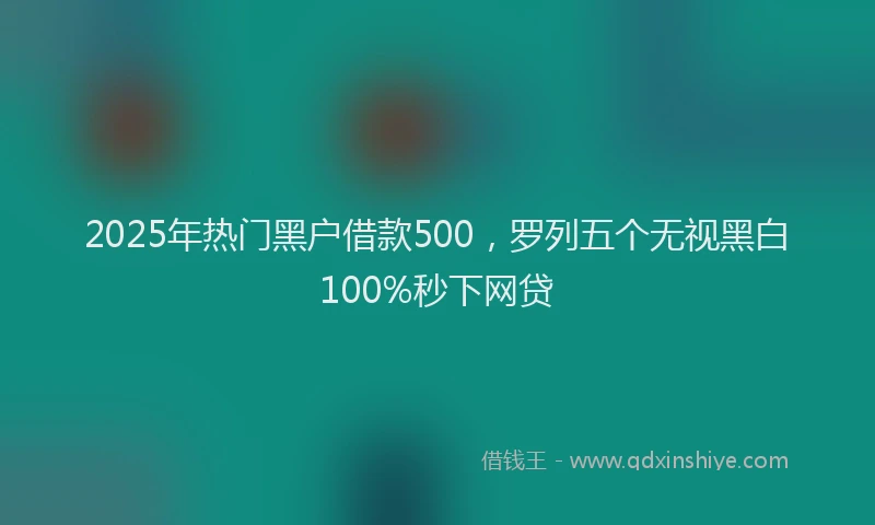 2025年热门黑户借款500，罗列五个无视黑白100%秒下网贷
