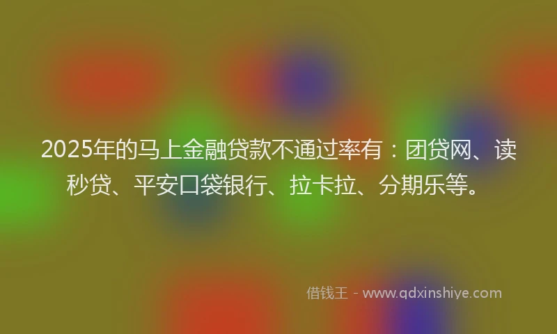 2025年的马上金融贷款不通过率有：团贷网、读秒贷、平安口袋银行、拉卡拉、分期乐等。