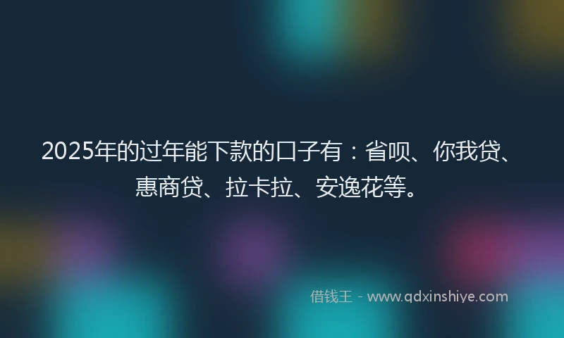 2025年的过年能下款的口子有：省呗、你我贷、惠商贷、拉卡拉、安逸花等。