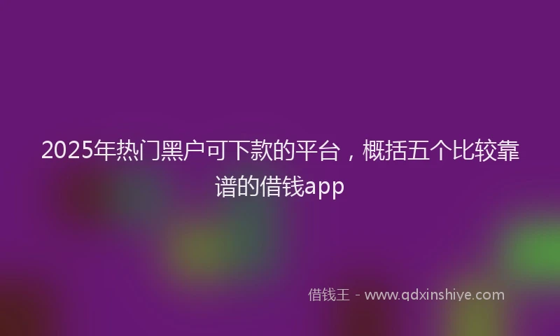 2025年热门黑户可下款的平台，概括五个比较靠谱的借钱app