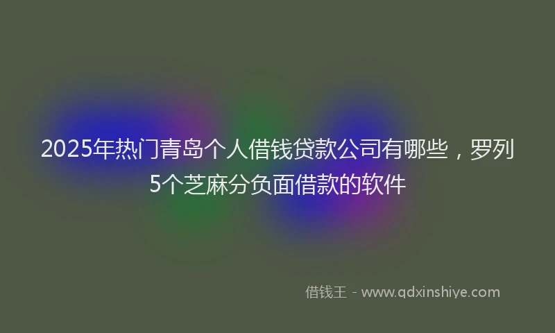 2025年热门青岛个人借钱贷款公司有哪些，罗列5个芝麻分负面借款的软件