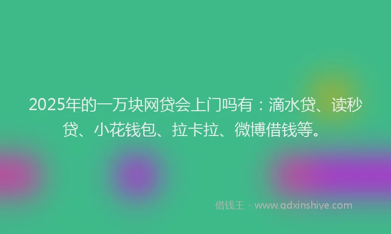 2025年的一万块网贷会上门吗有：滴水贷、读秒贷、小花钱包、拉卡拉、微博借钱等。