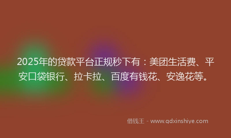 2025年的贷款平台正规秒下有：美团生活费、平安口袋银行、拉卡拉、百度有钱花、安逸花等。