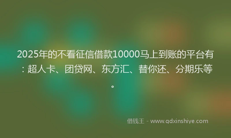 2025年的不看征信借款10000马上到账的平台有：超人卡、团贷网、东方汇、替你还、分期乐等。