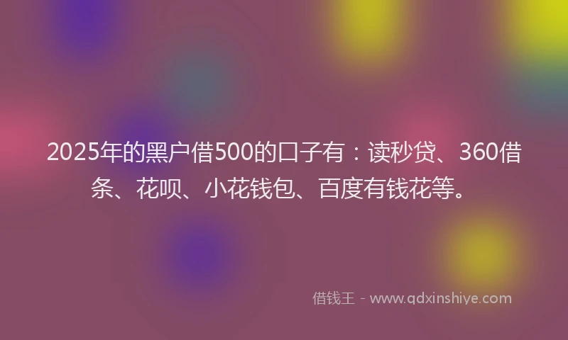 2025年的黑户借500的口子有：读秒贷、360借条、花呗、小花钱包、百度有钱花等。