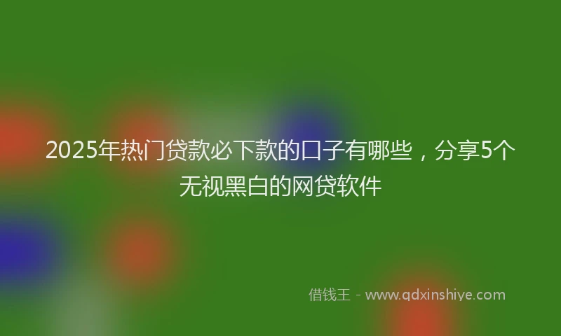 2025年热门贷款必下款的口子有哪些，分享5个无视黑白的网贷软件