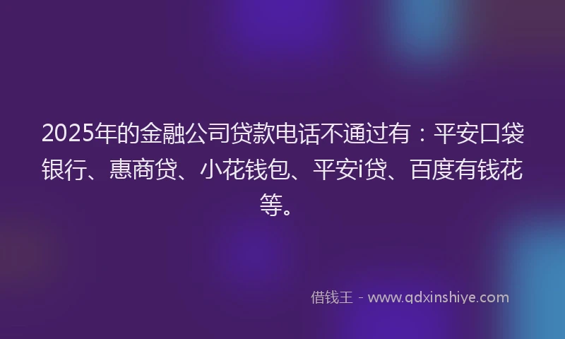 2025年的金融公司贷款电话不通过有：平安口袋银行、惠商贷、小花钱包、平安i贷、百度有钱花等。