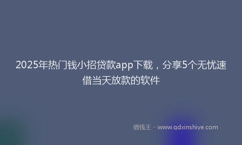 2025年热门钱小招贷款app下载，分享5个无忧速借当天放款的软件