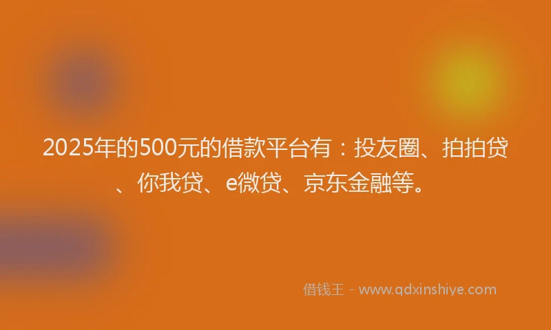 2025年的500元的借款平台有：投友圈、拍拍贷、你我贷、e微贷、京东金融等。