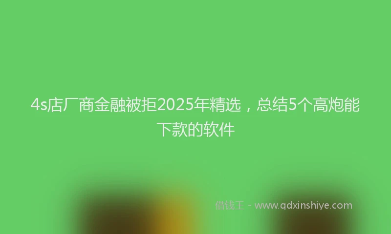 4s店厂商金融被拒2025年精选，总结5个高炮能下款的软件