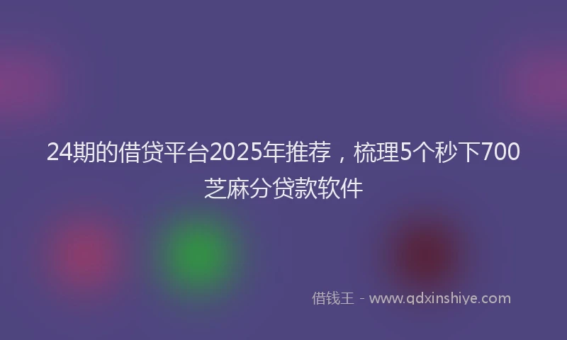 24期的借贷平台2025年推荐，梳理5个秒下700芝麻分贷款软件
