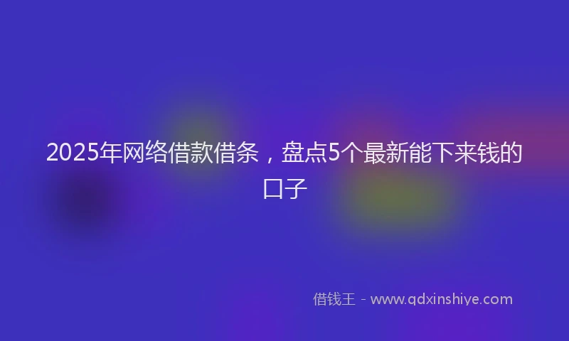 2025年网络借款借条，盘点5个最新能下来钱的口子