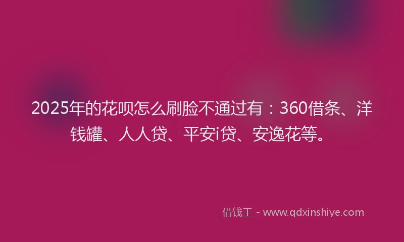 2025年的花呗怎么刷脸不通过有：360借条、洋钱罐、人人贷、平安i贷、安逸花等。