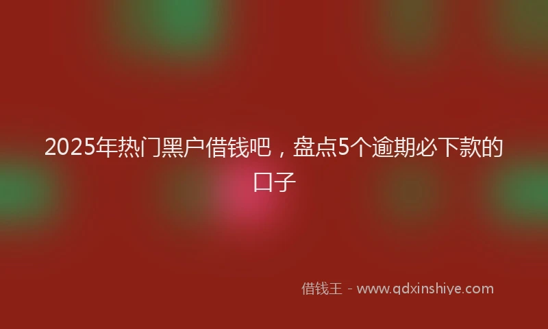 2025年热门黑户借钱吧，盘点5个逾期必下款的口子